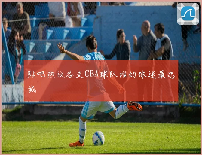 贴吧热议各支CBA球队谁的球迷最忠诚