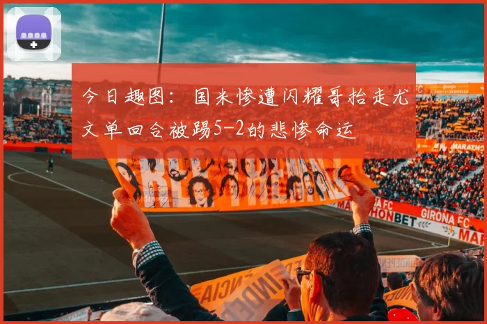 今日趣图:国米惨遭闪耀哥抬走尤文单回合被踢5-2的悲惨命运