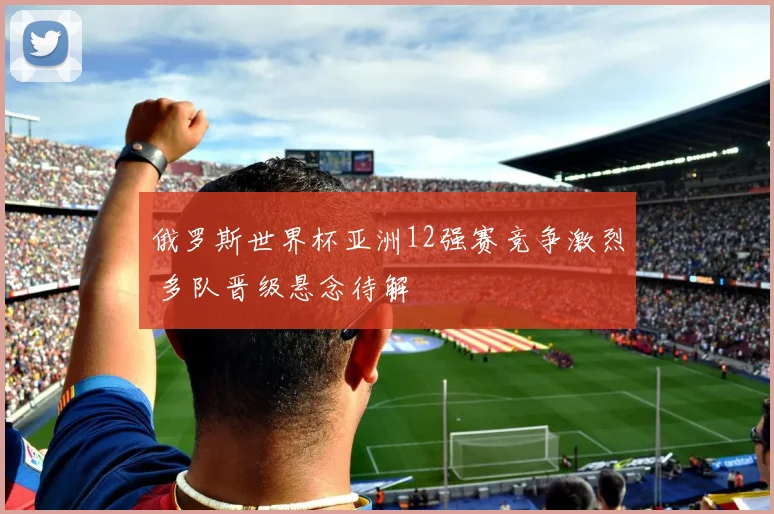 俄罗斯世界杯亚洲12强赛竞争激烈 多队晋级悬念待解
